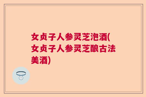 女贞子人参灵芝泡酒(女贞子人参灵芝酿古法美酒) 女贞子人参灵芝泡酒(女贞子人参灵芝酿古法美酒)