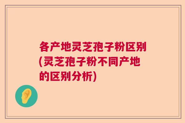 各产地灵芝孢子粉区别(灵芝孢子粉不同产地的区别分析) 各产地灵芝孢子粉区别(灵芝孢子粉不同产地的区别分析)