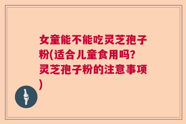 女童能不能吃灵芝孢子粉(适合儿童食用吗?灵芝孢子粉的注意事项) 女童能不能吃灵芝孢子粉(适合儿童食用吗?灵芝孢子粉的注意事项)