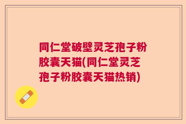 同仁堂破壁灵芝孢子粉胶囊天猫(同仁堂灵芝孢子粉胶囊天猫热销) 同仁堂破壁灵芝孢子粉胶囊天猫(同仁堂灵芝孢子粉胶囊天猫热销)