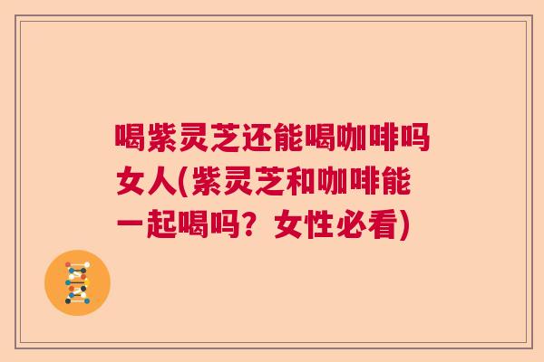 喝紫灵芝还能喝咖啡吗女人(紫灵芝和咖啡能一起喝吗?女性必看) 喝紫灵芝还能喝咖啡吗女人(紫灵芝和咖啡能一起喝吗?女性必看)