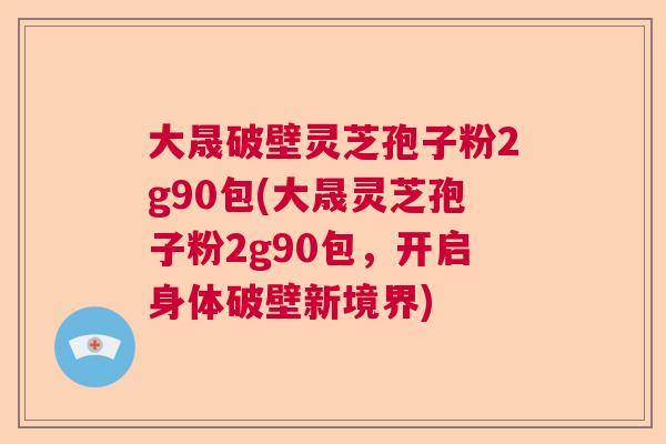 大晟破壁灵芝孢子粉2g90包(大晟灵芝孢子粉2g90包,开启身体破壁新境界) 大晟破壁灵芝孢子粉2g90包(大晟灵芝孢子粉2g90包,开启身体破壁新境界)