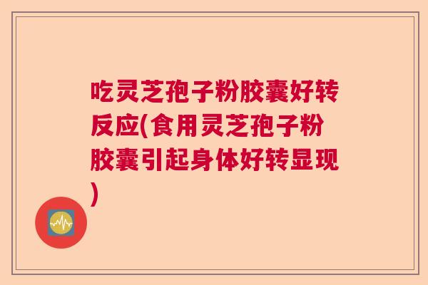 吃灵芝孢子粉胶囊好转反应(食用灵芝孢子粉胶囊引起身体好转显现) 吃灵芝孢子粉胶囊好转反应(食用灵芝孢子粉胶囊引起身体好转显现)