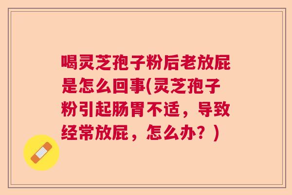 喝灵芝孢子粉后老放屁是怎么回事(灵芝孢子粉引起肠胃不适,导致经常放屁,怎么办?) 喝灵芝孢子粉后老放屁是怎么回事(灵芝孢子粉引起肠胃不适,导致经常放屁,怎么办?)