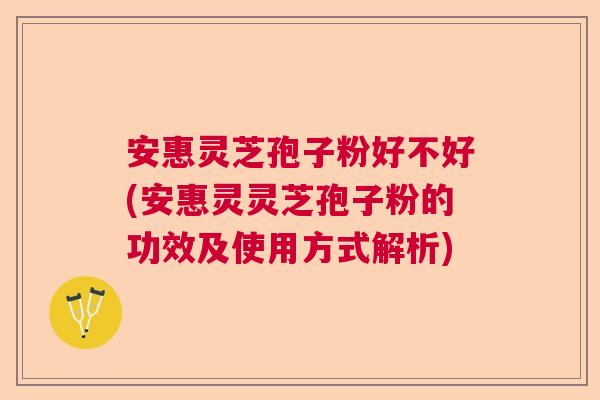 安惠灵芝孢子粉好不好(安惠灵灵芝孢子粉的功效及使用方式解析) 安惠灵芝孢子粉好不好(安惠灵灵芝孢子粉的功效及使用方式解析)