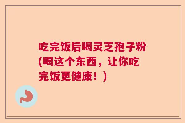 吃完饭后喝灵芝孢子粉(喝这个东西,让你吃完饭更健康!) 吃完饭后喝灵芝孢子粉(喝这个东西,让你吃完饭更健康!)