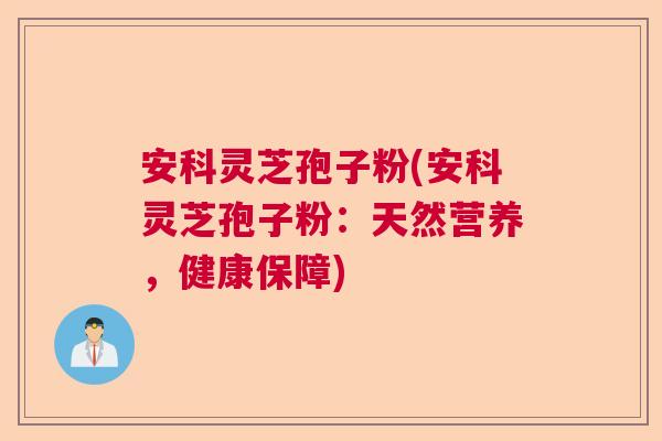 安科灵芝孢子粉(安科灵芝孢子粉:天然营养,健康保障) 安科灵芝孢子粉(安科灵芝孢子粉:天然营养,健康保障)