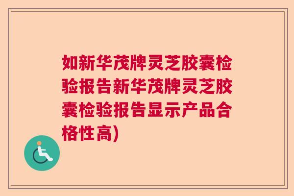 如新华茂牌灵芝胶囊检验报告新华茂牌灵芝胶囊检验报告显示产品合格性高) 如新华茂牌灵芝胶囊检验报告新华茂牌灵芝胶囊检验报告显示产品合格性高)