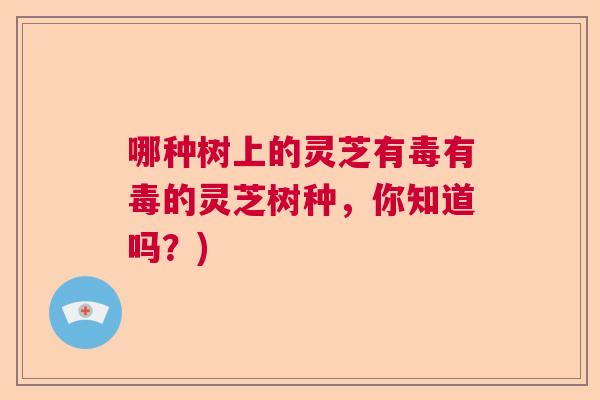哪种树上的灵芝有毒有毒的灵芝树种,你知道吗?) 哪种树上的灵芝有毒有毒的灵芝树种,你知道吗?)