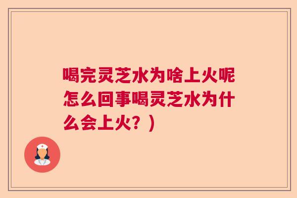 喝完灵芝水为啥上火呢怎么回事喝灵芝水为什么会上火?) 喝完灵芝水为啥上火呢怎么回事喝灵芝水为什么会上火?)