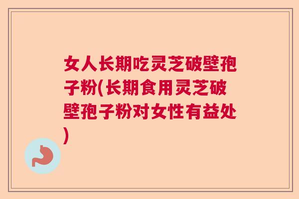 女人长期吃灵芝破壁孢子粉(长期食用灵芝破壁孢子粉对女性有益处) 女人长期吃灵芝破壁孢子粉(长期食用灵芝破壁孢子粉对女性有益处)