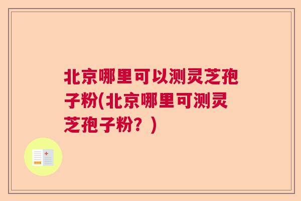 北京哪里可以测灵芝孢子粉(北京哪里可测灵芝孢子粉?) 北京哪里可以测灵芝孢子粉(北京哪里可测灵芝孢子粉?)