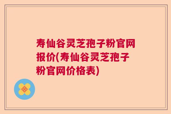 寿仙谷灵芝孢子粉官网报价(寿仙谷灵芝孢子粉官网价格表) 寿仙谷灵芝孢子粉官网报价(寿仙谷灵芝孢子粉官网价格表)