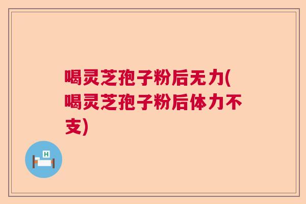 喝灵芝孢子粉后无力(喝灵芝孢子粉后体力不支) 喝灵芝孢子粉后无力(喝灵芝孢子粉后体力不支)