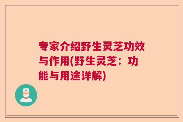 专家介绍野生灵芝功效与作用(野生灵芝:功能与用途详解) 专家介绍野生灵芝功效与作用(野生灵芝:功能与用途详解)