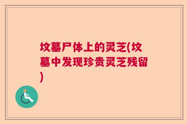 坟墓尸体上的灵芝(坟墓中发现珍贵灵芝残留) 坟墓尸体上的灵芝(坟墓中发现珍贵灵芝残留)