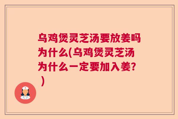 乌鸡煲灵芝汤要放姜吗为什么(乌鸡煲灵芝汤为什么一定要加入姜? ) 乌鸡煲灵芝汤要放姜吗为什么(乌鸡煲灵芝汤为什么一定要加入姜? )