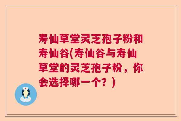 寿仙草堂灵芝孢子粉和寿仙谷(寿仙谷与寿仙草堂的灵芝孢子粉,你会选择哪一个?) 寿仙草堂灵芝孢子粉和寿仙谷(寿仙谷与寿仙草堂的灵芝孢子粉,你会选择哪一个?)