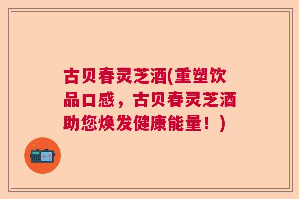 古贝春灵芝酒(重塑饮品口感,古贝春灵芝酒助您焕发健康能量!) 古贝春灵芝酒(重塑饮品口感,古贝春灵芝酒助您焕发健康能量!)
