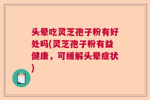 头晕吃灵芝孢子粉有好处吗(灵芝孢子粉有益健康,可缓解头晕症状) 头晕吃灵芝孢子粉有好处吗(灵芝孢子粉有益健康,可缓解头晕症状)