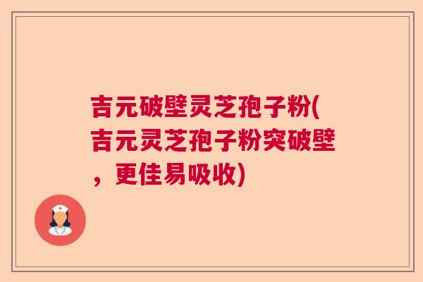 吉元破壁灵芝孢子粉(吉元灵芝孢子粉突破壁,更佳易吸收) 吉元破壁灵芝孢子粉(吉元灵芝孢子粉突破壁,更佳易吸收)