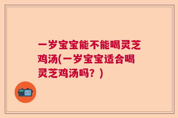 一岁宝宝能不能喝灵芝鸡汤(一岁宝宝适合喝灵芝鸡汤吗？)