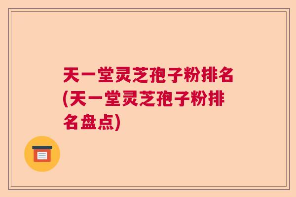 天一堂灵芝孢子粉排名(天一堂灵芝孢子粉排名盘点) 天一堂灵芝孢子粉排名(天一堂灵芝孢子粉排名盘点)