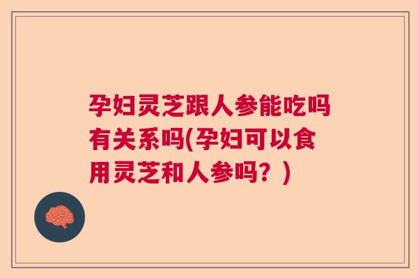 孕妇灵芝跟人参能吃吗有关系吗(孕妇可以食用灵芝和人参吗?) 孕妇灵芝跟人参能吃吗有关系吗(孕妇可以食用灵芝和人参吗?)