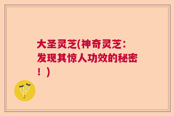 大圣灵芝(神奇灵芝：发现其惊人功效的秘密！)