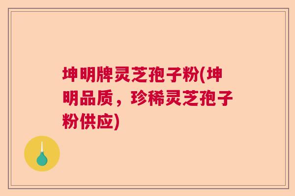 坤明牌灵芝孢子粉(坤明品质,珍稀灵芝孢子粉供应) 坤明牌灵芝孢子粉(坤明品质,珍稀灵芝孢子粉供应)