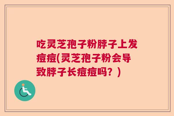 吃灵芝孢子粉脖子上发痘痘(灵芝孢子粉会导致脖子长痘痘吗？)