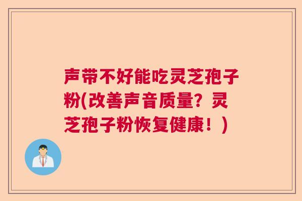 声带不好能吃灵芝孢子粉(改善声音质量?灵芝孢子粉恢复健康!) 声带不好能吃灵芝孢子粉(改善声音质量?灵芝孢子粉恢复健康!)