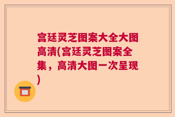 宫廷灵芝图案大全大图高清(宫廷灵芝图案全集,高清大图一次呈现) 宫廷灵芝图案大全大图高清(宫廷灵芝图案全集,高清大图一次呈现)