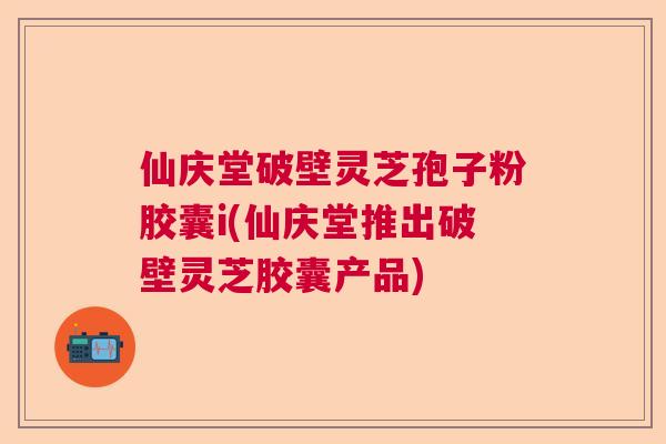 仙庆堂破壁灵芝孢子粉胶囊i(仙庆堂推出破壁灵芝胶囊产品) 仙庆堂破壁灵芝孢子粉胶囊i(仙庆堂推出破壁灵芝胶囊产品)
