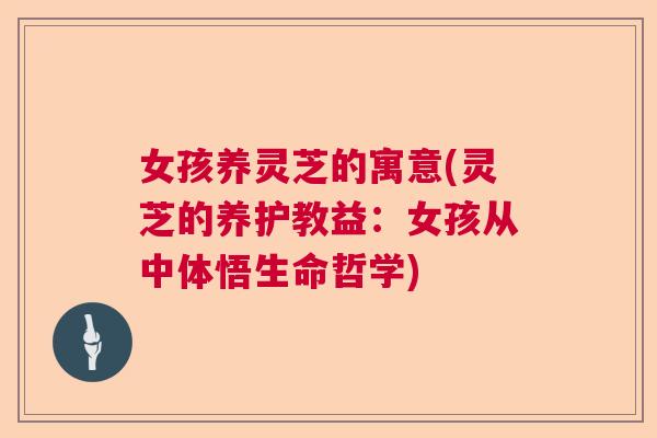 女孩养灵芝的寓意(灵芝的养护教益:女孩从中体悟生命哲学) 女孩养灵芝的寓意(灵芝的养护教益:女孩从中体悟生命哲学)