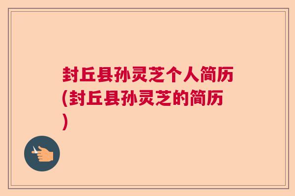 封丘县孙灵芝个人简历(封丘县孙灵芝的简历) 封丘县孙灵芝个人简历(封丘县孙灵芝的简历)