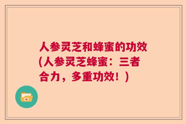 人参灵芝和蜂蜜的功效(人参灵芝蜂蜜:三者合力,多重功效!) 人参灵芝和蜂蜜的功效(人参灵芝蜂蜜:三者合力,多重功效!)