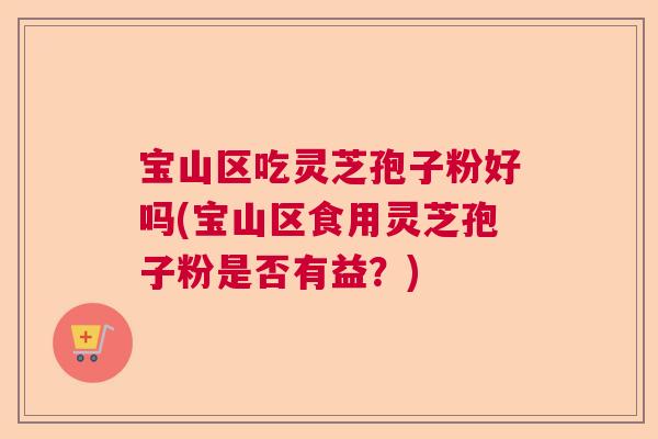 宝山区吃灵芝孢子粉好吗(宝山区食用灵芝孢子粉是否有益?) 宝山区吃灵芝孢子粉好吗(宝山区食用灵芝孢子粉是否有益?)