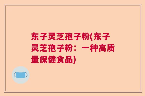 东子灵芝孢子粉(东子灵芝孢子粉:一种高质量保健食品) 东子灵芝孢子粉(东子灵芝孢子粉:一种高质量保健食品)