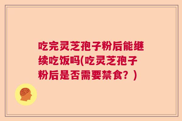 吃完灵芝孢子粉后能继续吃饭吗(吃灵芝孢子粉后是否需要禁食?) 吃完灵芝孢子粉后能继续吃饭吗(吃灵芝孢子粉后是否需要禁食?)