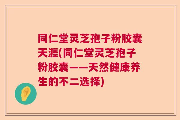 同仁堂灵芝孢子粉胶囊天涯(同仁堂灵芝孢子粉胶囊——天然健康养生的不二选择) 同仁堂灵芝孢子粉胶囊天涯(同仁堂灵芝孢子粉胶囊——天然健康养生的不二选择)