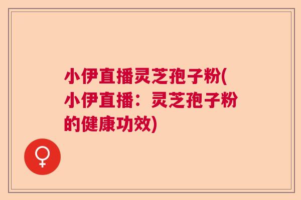 小伊直播灵芝孢子粉(小伊直播:灵芝孢子粉的健康功效) 小伊直播灵芝孢子粉(小伊直播:灵芝孢子粉的健康功效)