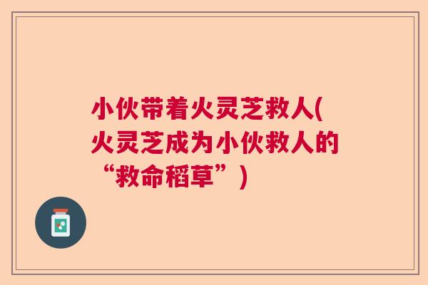 小伙带着火灵芝救人(火灵芝成为小伙救人的“救命稻草”)