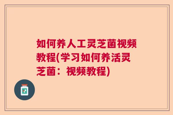 如何养人工灵芝菌视频教程(学习如何养活灵芝菌：视频教程)