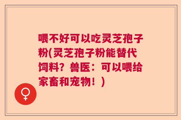 喂不好可以吃灵芝孢子粉(灵芝孢子粉能替代饲料?兽医:可以喂给家畜和宠物!) 喂不好可以吃灵芝孢子粉(灵芝孢子粉能替代饲料?兽医:可以喂给家畜和宠物!)