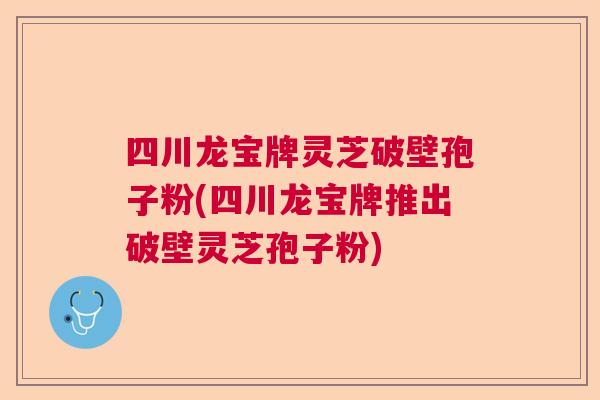 四川龙宝牌灵芝破壁孢子粉(四川龙宝牌推出破壁灵芝孢子粉) 四川龙宝牌灵芝破壁孢子粉(四川龙宝牌推出破壁灵芝孢子粉)