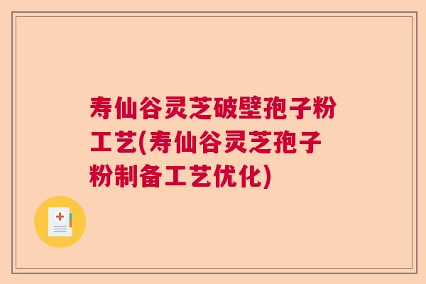 寿仙谷灵芝破壁孢子粉工艺(寿仙谷灵芝孢子粉制备工艺优化) 寿仙谷灵芝破壁孢子粉工艺(寿仙谷灵芝孢子粉制备工艺优化)