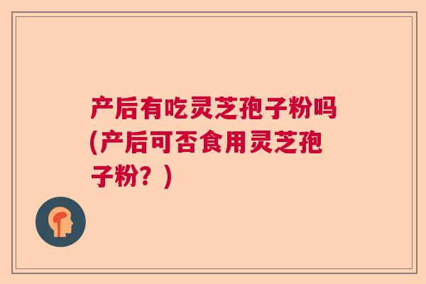 产后有吃灵芝孢子粉吗(产后可否食用灵芝孢子粉?) 产后有吃灵芝孢子粉吗(产后可否食用灵芝孢子粉?)
