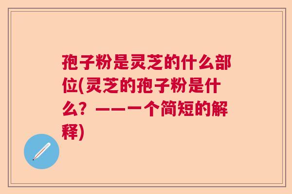 孢子粉是灵芝的什么部位(灵芝的孢子粉是什么?——一个简短的解释) 孢子粉是灵芝的什么部位(灵芝的孢子粉是什么?——一个简短的解释)