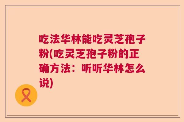 吃法华林能吃灵芝孢子粉(吃灵芝孢子粉的正确方法:听听华林怎么说) 吃法华林能吃灵芝孢子粉(吃灵芝孢子粉的正确方法:听听华林怎么说)